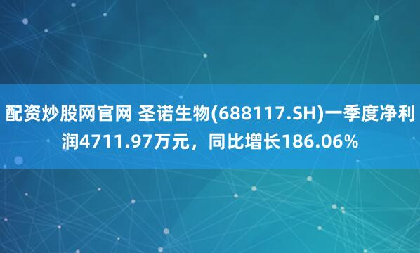 配资炒股网官网 圣诺生物(688117.SH)一季度净利润4711.97万元，同比增长186.06%