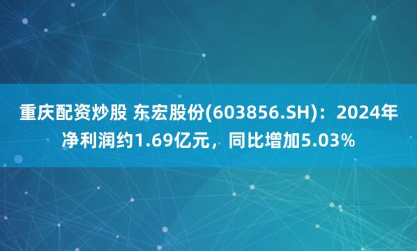 重庆配资炒股 东宏股份(603856.SH)：2024年净利润约1.69亿元，同比增加5.03%