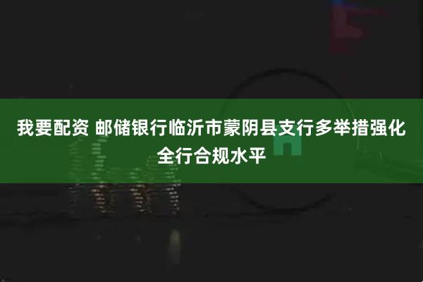 我要配资 邮储银行临沂市蒙阴县支行多举措强化全行合规水平