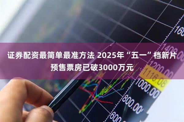 证券配资最简单最准方法 2025年“五一”档新片预售票房已破3000万元